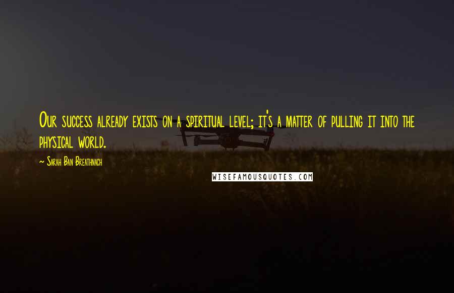 Sarah Ban Breathnach Quotes: Our success already exists on a spiritual level; it's a matter of pulling it into the physical world.