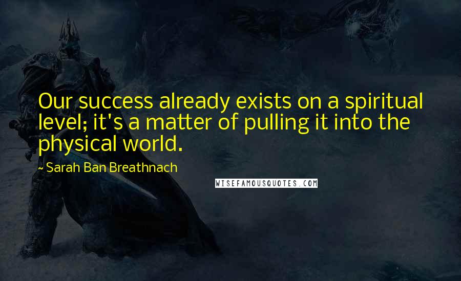 Sarah Ban Breathnach Quotes: Our success already exists on a spiritual level; it's a matter of pulling it into the physical world.