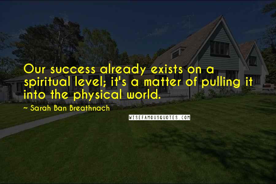 Sarah Ban Breathnach Quotes: Our success already exists on a spiritual level; it's a matter of pulling it into the physical world.