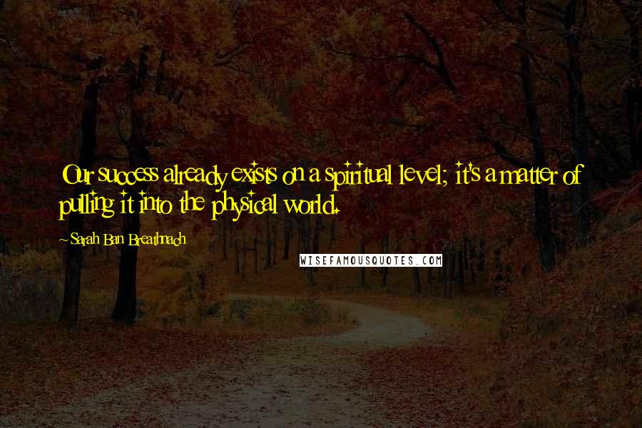 Sarah Ban Breathnach Quotes: Our success already exists on a spiritual level; it's a matter of pulling it into the physical world.