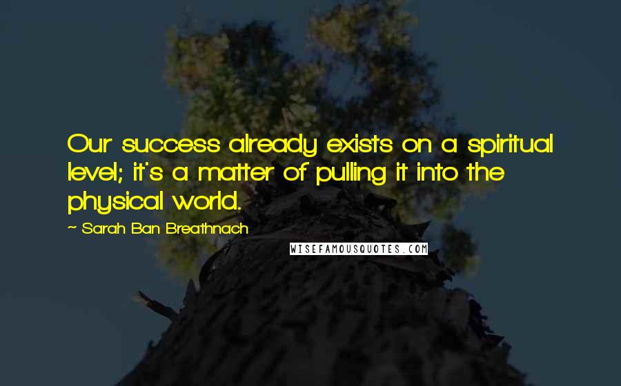 Sarah Ban Breathnach Quotes: Our success already exists on a spiritual level; it's a matter of pulling it into the physical world.