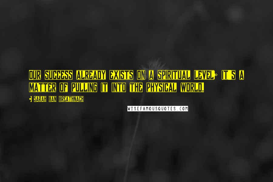 Sarah Ban Breathnach Quotes: Our success already exists on a spiritual level; it's a matter of pulling it into the physical world.