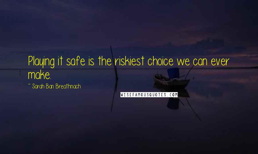 Sarah Ban Breathnach Quotes: Playing it safe is the riskiest choice we can ever make.