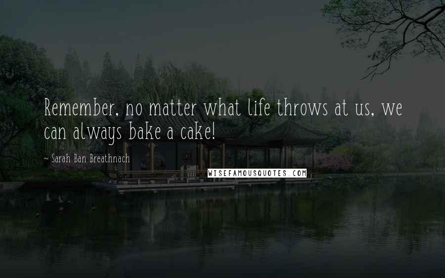 Sarah Ban Breathnach Quotes: Remember, no matter what life throws at us, we can always bake a cake!