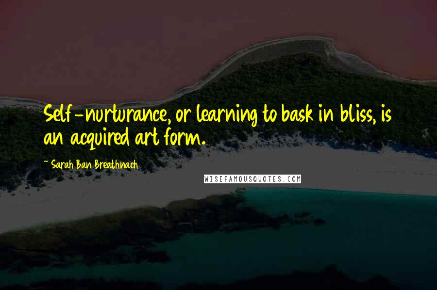 Sarah Ban Breathnach Quotes: Self-nurturance, or learning to bask in bliss, is an acquired art form.