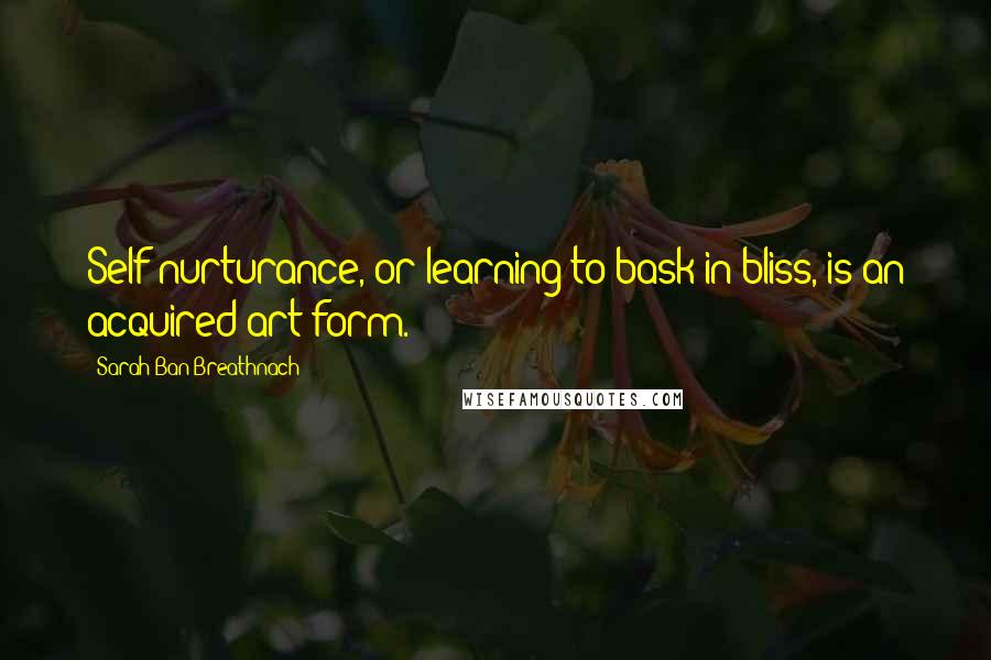 Sarah Ban Breathnach Quotes: Self-nurturance, or learning to bask in bliss, is an acquired art form.