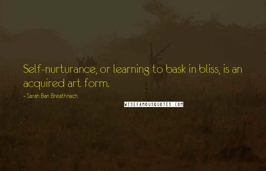 Sarah Ban Breathnach Quotes: Self-nurturance, or learning to bask in bliss, is an acquired art form.