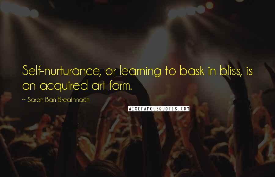 Sarah Ban Breathnach Quotes: Self-nurturance, or learning to bask in bliss, is an acquired art form.