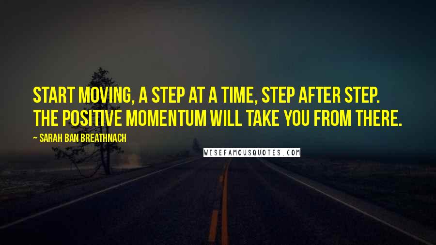 Sarah Ban Breathnach Quotes: Start moving, a step at a time, step after step. The positive momentum will take you from there.