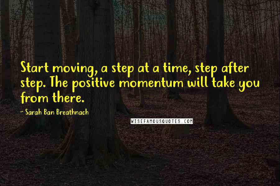 Sarah Ban Breathnach Quotes: Start moving, a step at a time, step after step. The positive momentum will take you from there.