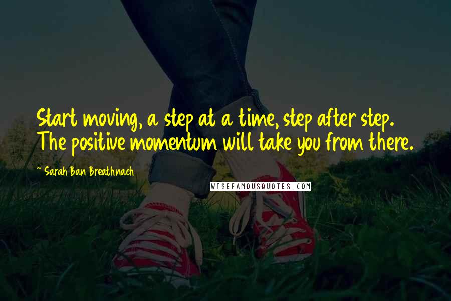 Sarah Ban Breathnach Quotes: Start moving, a step at a time, step after step. The positive momentum will take you from there.