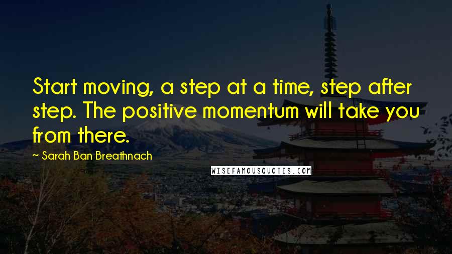 Sarah Ban Breathnach Quotes: Start moving, a step at a time, step after step. The positive momentum will take you from there.