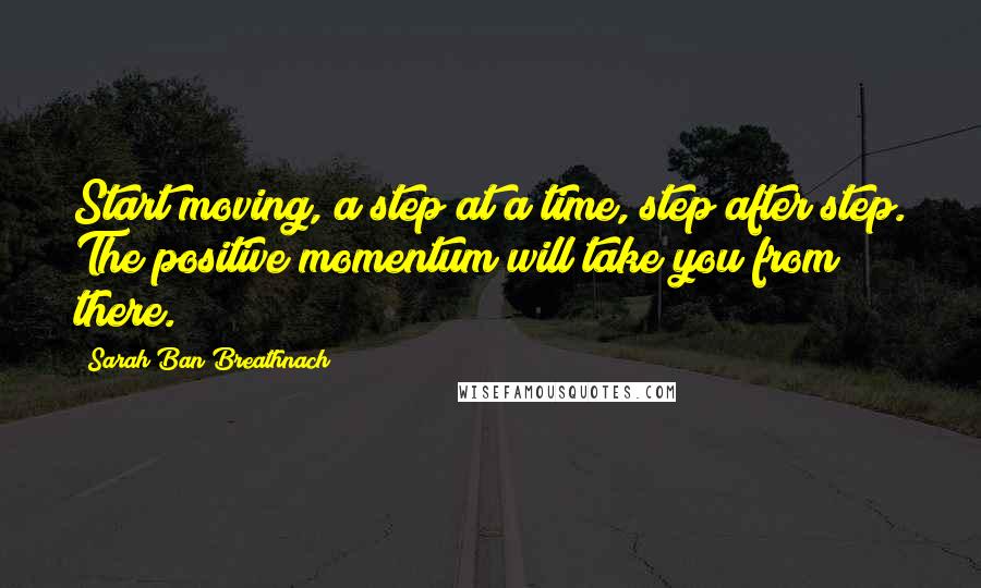 Sarah Ban Breathnach Quotes: Start moving, a step at a time, step after step. The positive momentum will take you from there.