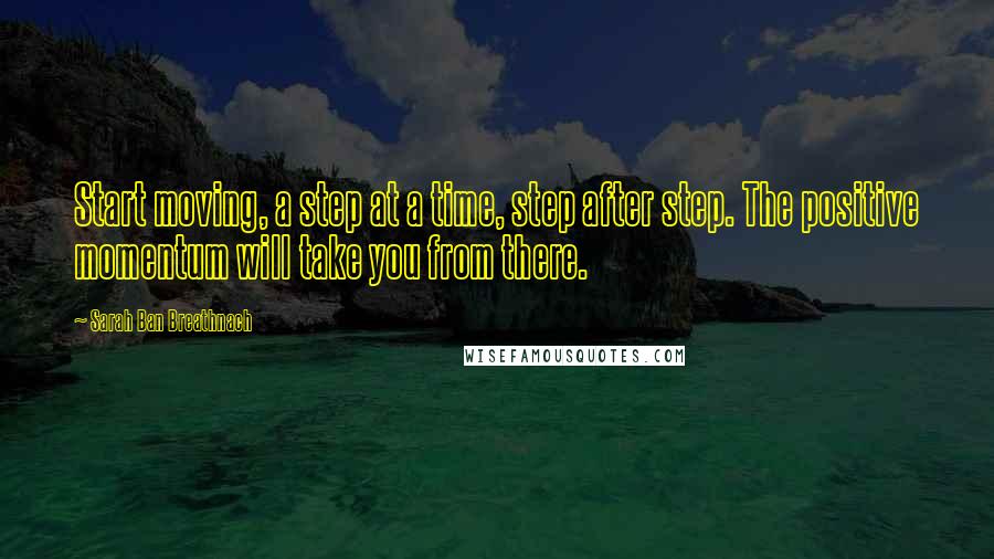 Sarah Ban Breathnach Quotes: Start moving, a step at a time, step after step. The positive momentum will take you from there.