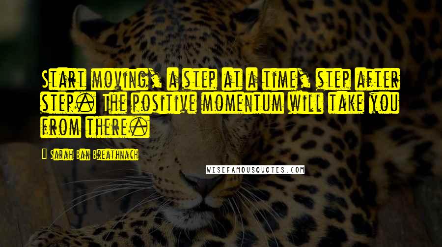 Sarah Ban Breathnach Quotes: Start moving, a step at a time, step after step. The positive momentum will take you from there.