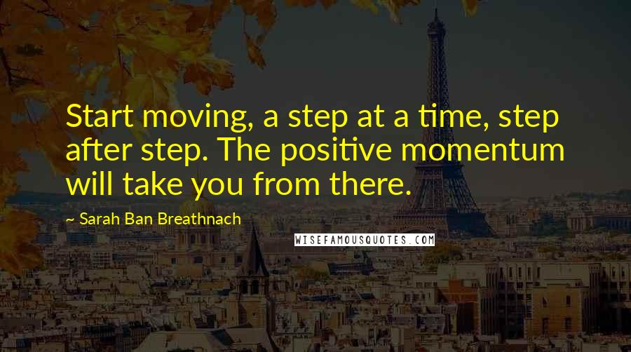 Sarah Ban Breathnach Quotes: Start moving, a step at a time, step after step. The positive momentum will take you from there.