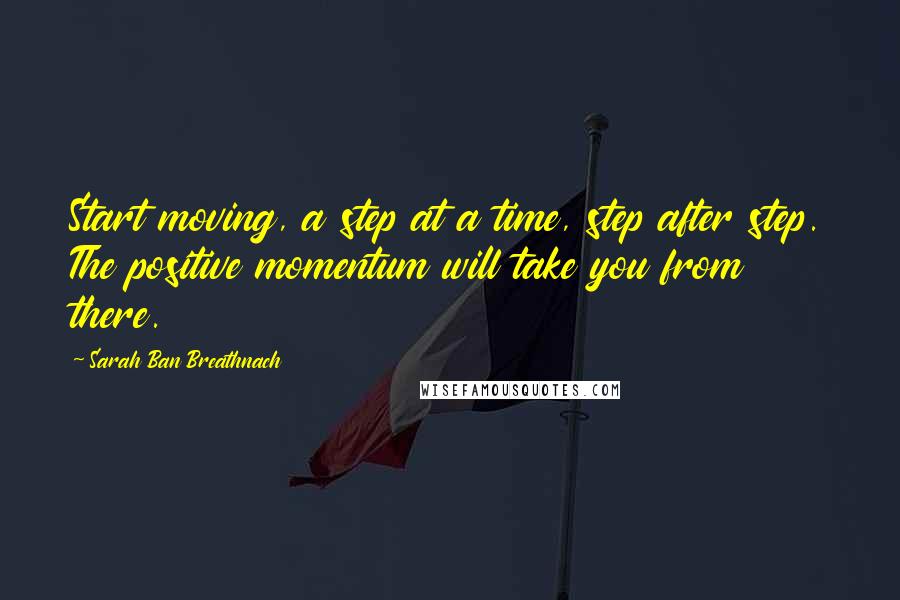 Sarah Ban Breathnach Quotes: Start moving, a step at a time, step after step. The positive momentum will take you from there.