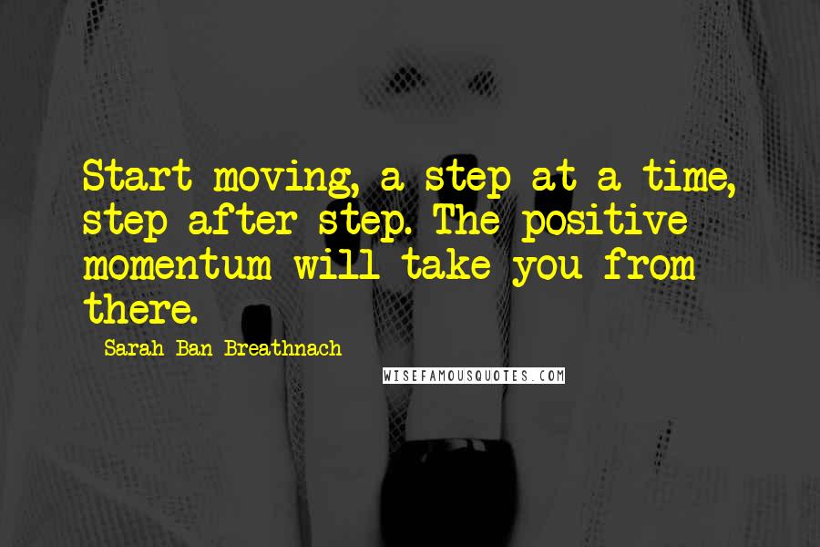 Sarah Ban Breathnach Quotes: Start moving, a step at a time, step after step. The positive momentum will take you from there.