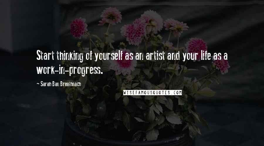 Sarah Ban Breathnach Quotes: Start thinking of yourself as an artist and your life as a work-in-progress.