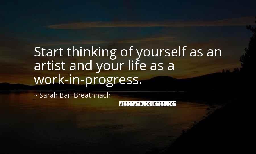Sarah Ban Breathnach Quotes: Start thinking of yourself as an artist and your life as a work-in-progress.