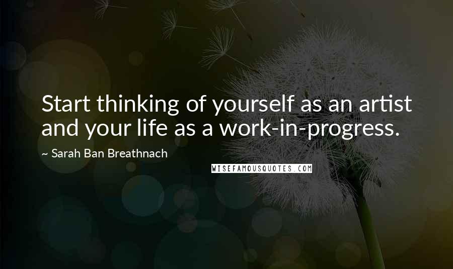 Sarah Ban Breathnach Quotes: Start thinking of yourself as an artist and your life as a work-in-progress.