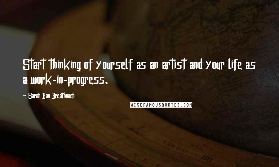 Sarah Ban Breathnach Quotes: Start thinking of yourself as an artist and your life as a work-in-progress.