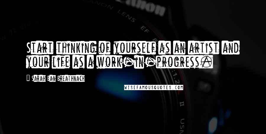 Sarah Ban Breathnach Quotes: Start thinking of yourself as an artist and your life as a work-in-progress.
