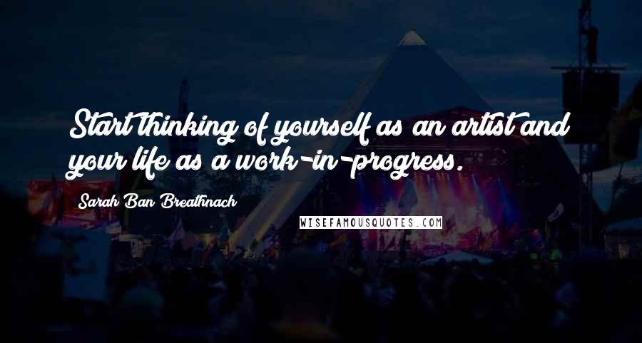 Sarah Ban Breathnach Quotes: Start thinking of yourself as an artist and your life as a work-in-progress.