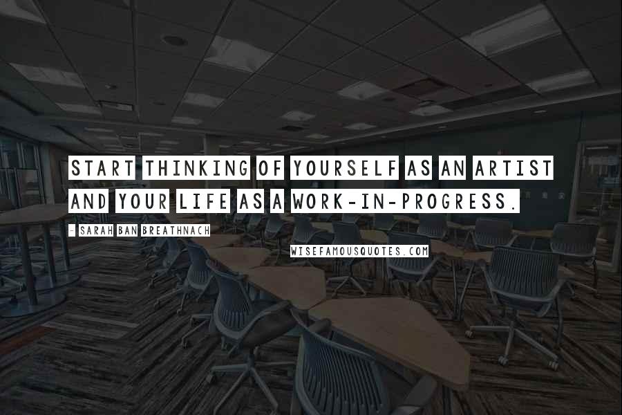 Sarah Ban Breathnach Quotes: Start thinking of yourself as an artist and your life as a work-in-progress.