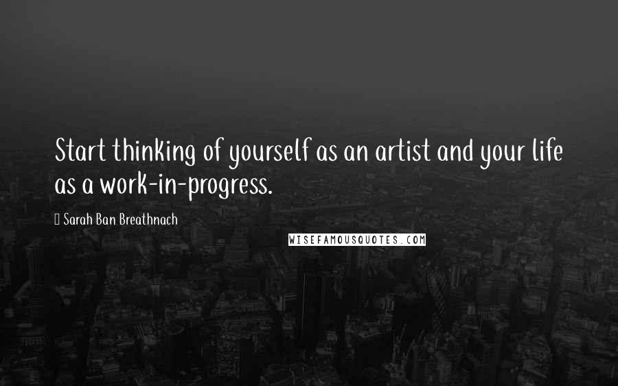 Sarah Ban Breathnach Quotes: Start thinking of yourself as an artist and your life as a work-in-progress.