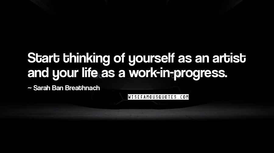 Sarah Ban Breathnach Quotes: Start thinking of yourself as an artist and your life as a work-in-progress.