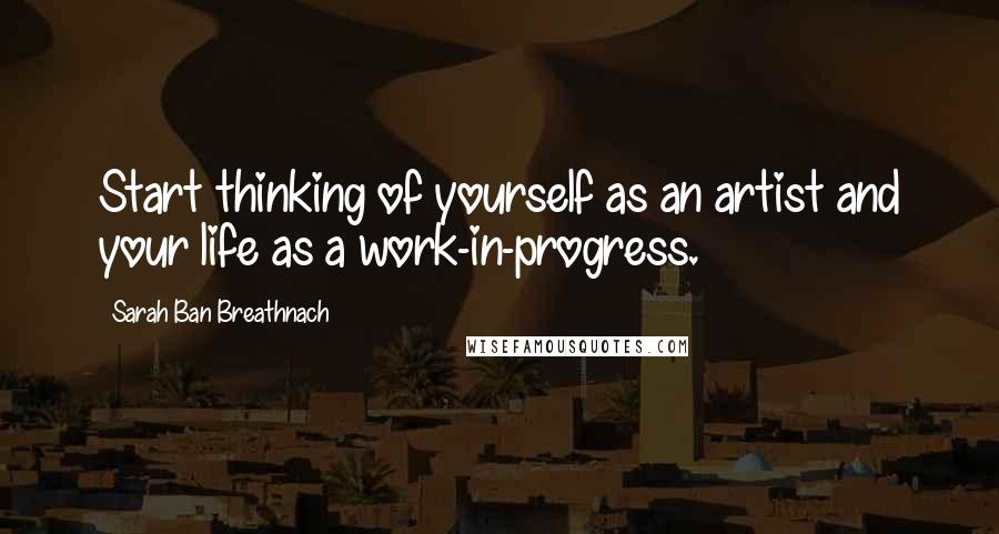 Sarah Ban Breathnach Quotes: Start thinking of yourself as an artist and your life as a work-in-progress.