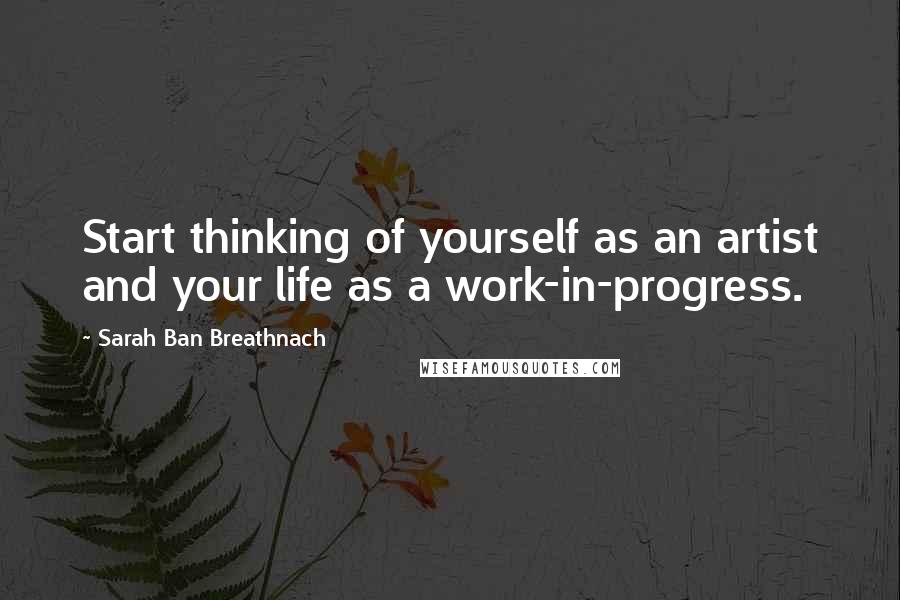 Sarah Ban Breathnach Quotes: Start thinking of yourself as an artist and your life as a work-in-progress.