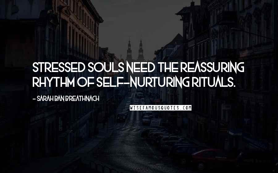 Sarah Ban Breathnach Quotes: Stressed souls need the reassuring rhythm of self-nurturing rituals.