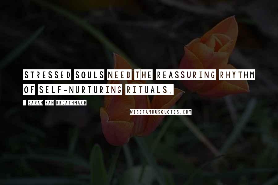 Sarah Ban Breathnach Quotes: Stressed souls need the reassuring rhythm of self-nurturing rituals.