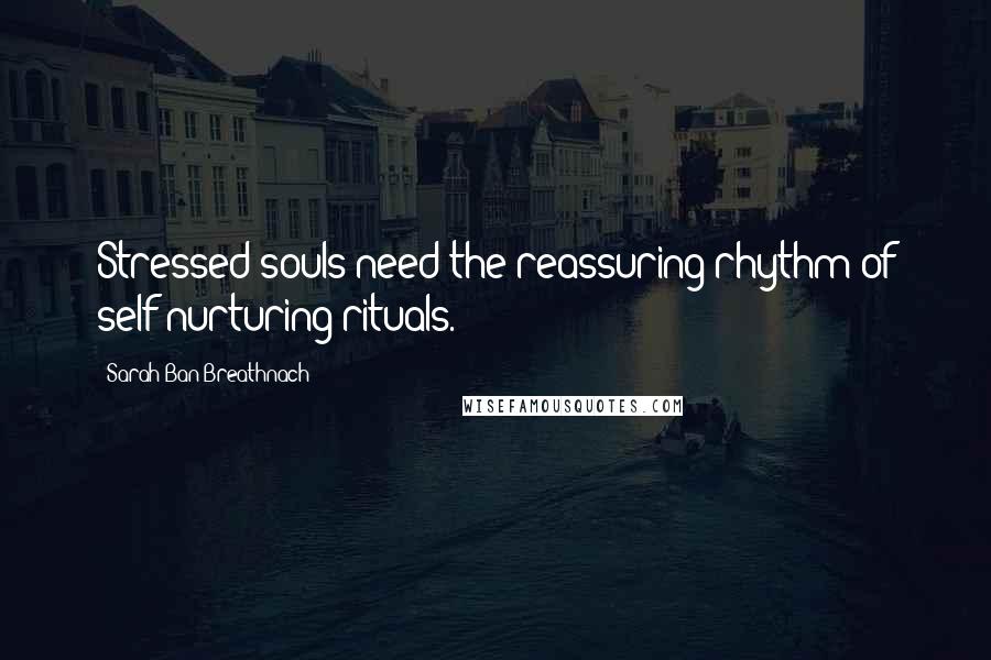 Sarah Ban Breathnach Quotes: Stressed souls need the reassuring rhythm of self-nurturing rituals.