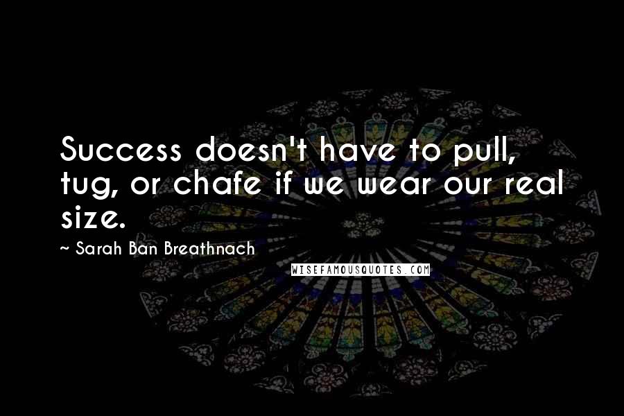 Sarah Ban Breathnach Quotes: Success doesn't have to pull, tug, or chafe if we wear our real size.