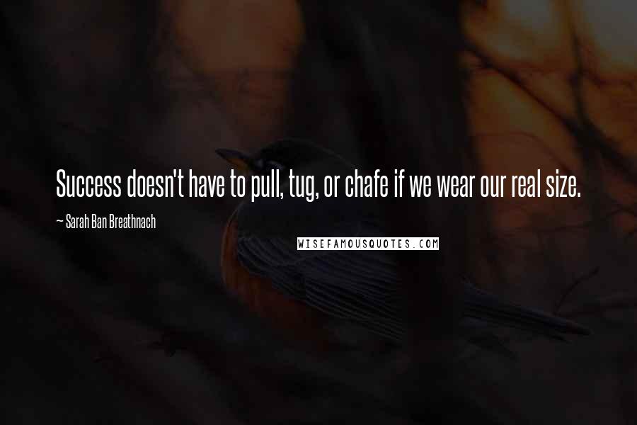 Sarah Ban Breathnach Quotes: Success doesn't have to pull, tug, or chafe if we wear our real size.