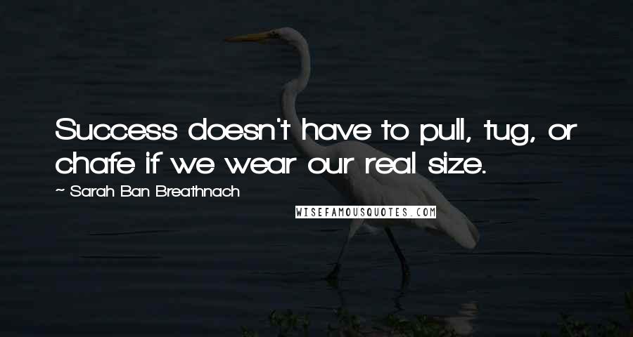 Sarah Ban Breathnach Quotes: Success doesn't have to pull, tug, or chafe if we wear our real size.