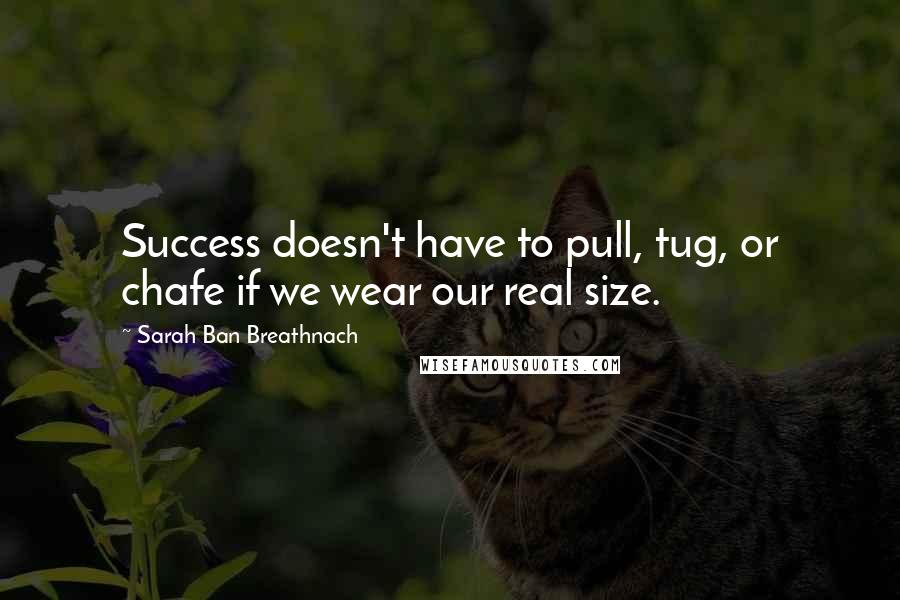Sarah Ban Breathnach Quotes: Success doesn't have to pull, tug, or chafe if we wear our real size.