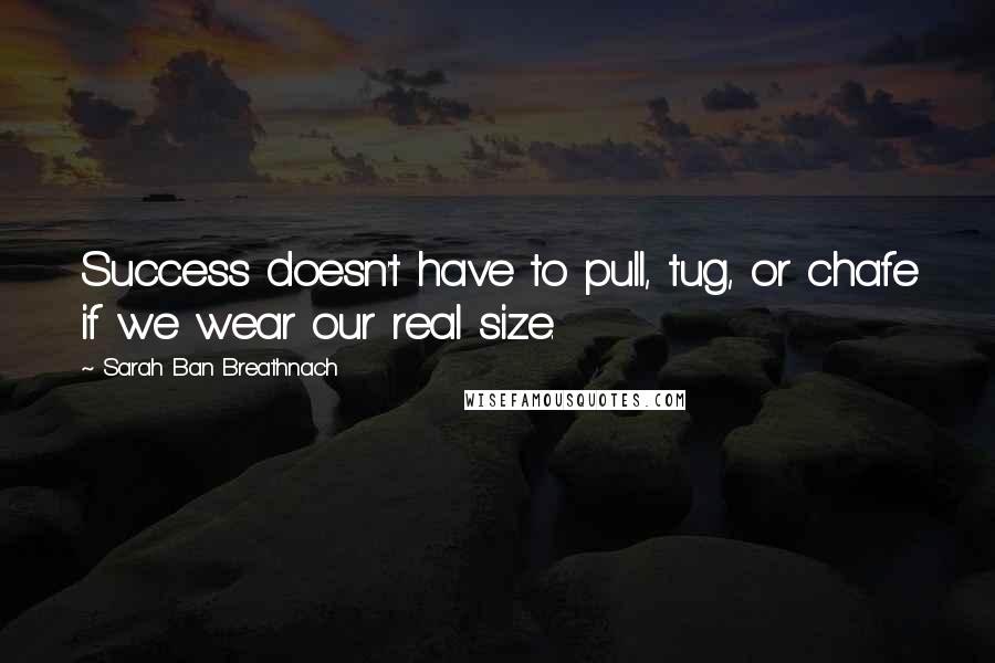 Sarah Ban Breathnach Quotes: Success doesn't have to pull, tug, or chafe if we wear our real size.