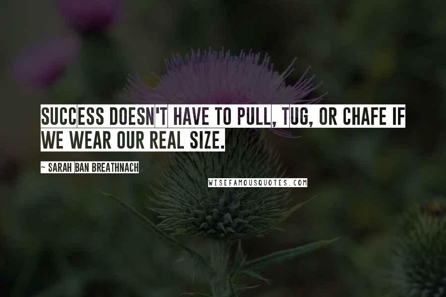 Sarah Ban Breathnach Quotes: Success doesn't have to pull, tug, or chafe if we wear our real size.