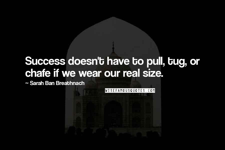 Sarah Ban Breathnach Quotes: Success doesn't have to pull, tug, or chafe if we wear our real size.
