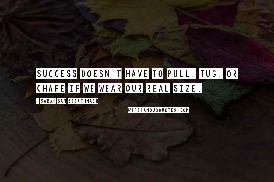 Sarah Ban Breathnach Quotes: Success doesn't have to pull, tug, or chafe if we wear our real size.