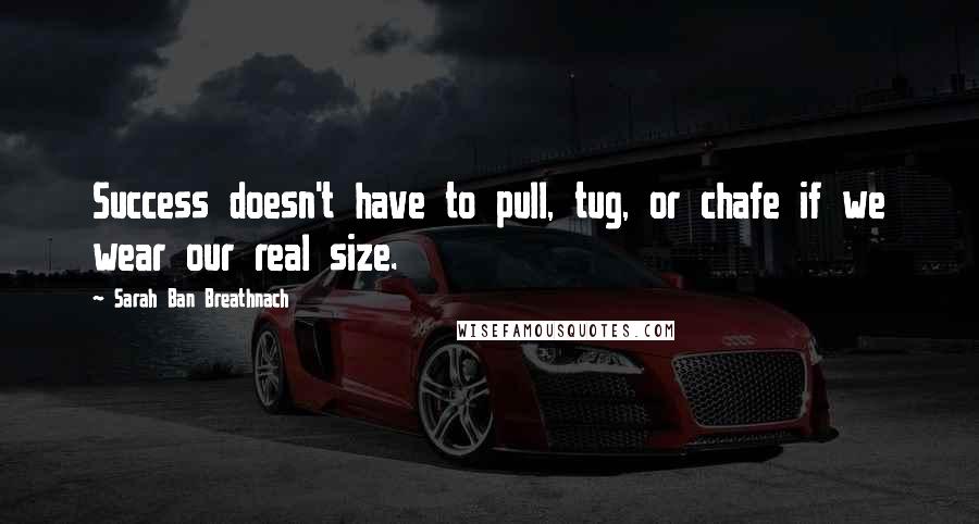 Sarah Ban Breathnach Quotes: Success doesn't have to pull, tug, or chafe if we wear our real size.