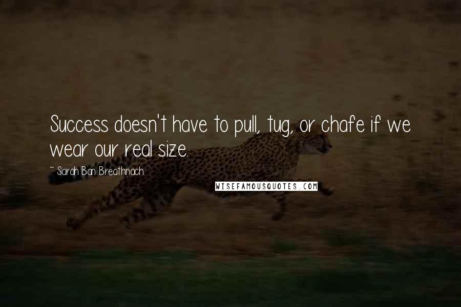 Sarah Ban Breathnach Quotes: Success doesn't have to pull, tug, or chafe if we wear our real size.