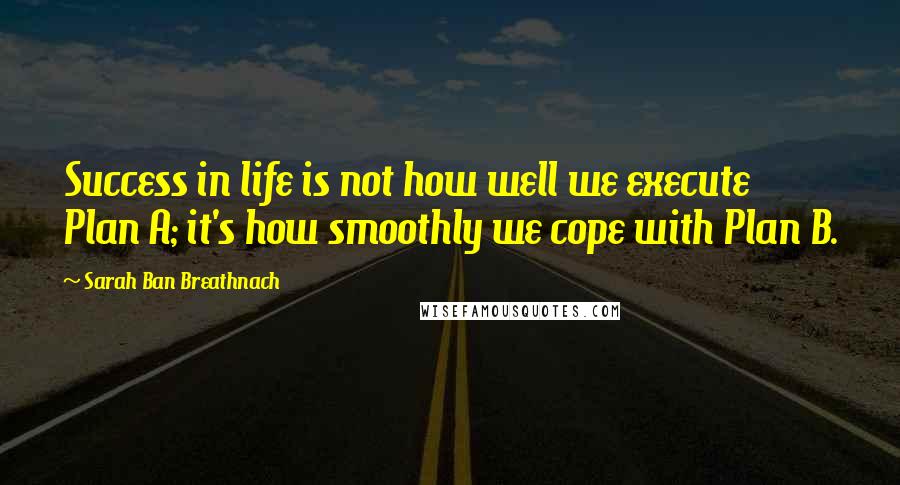 Sarah Ban Breathnach Quotes: Success in life is not how well we execute Plan A; it's how smoothly we cope with Plan B.