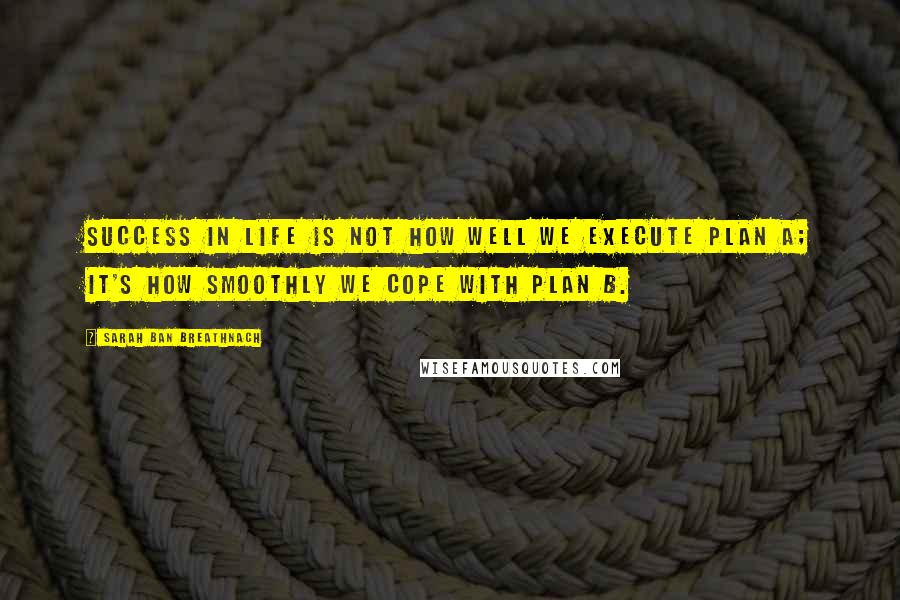 Sarah Ban Breathnach Quotes: Success in life is not how well we execute Plan A; it's how smoothly we cope with Plan B.