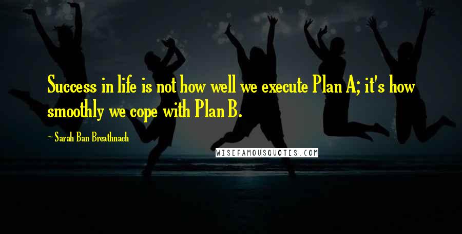 Sarah Ban Breathnach Quotes: Success in life is not how well we execute Plan A; it's how smoothly we cope with Plan B.