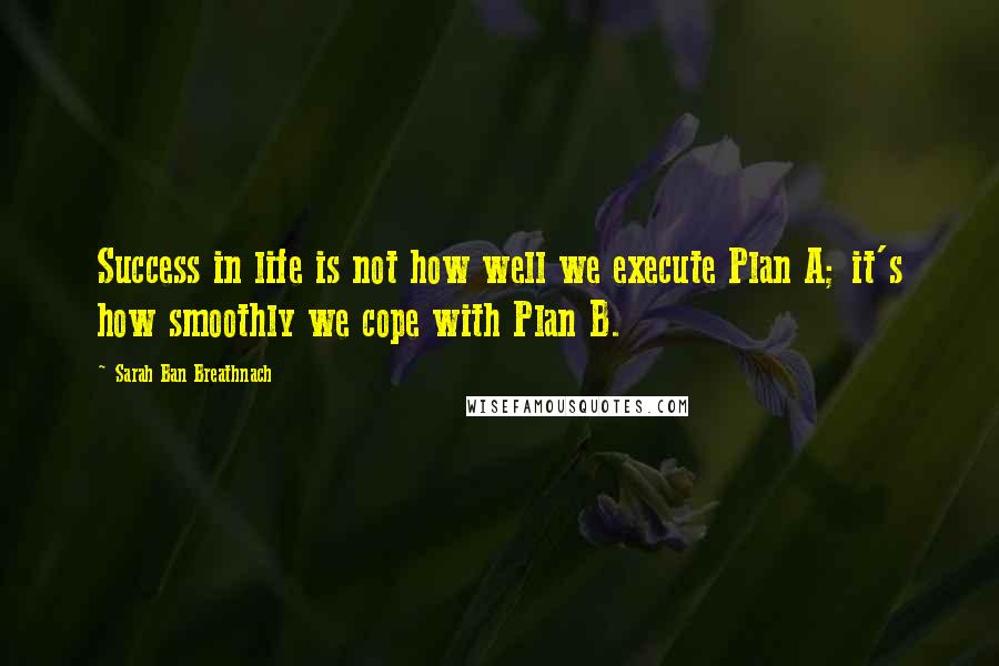 Sarah Ban Breathnach Quotes: Success in life is not how well we execute Plan A; it's how smoothly we cope with Plan B.